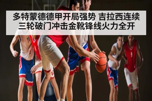 多特蒙德德甲开局强势 吉拉西连续三轮破门冲击金靴锋线火力全开