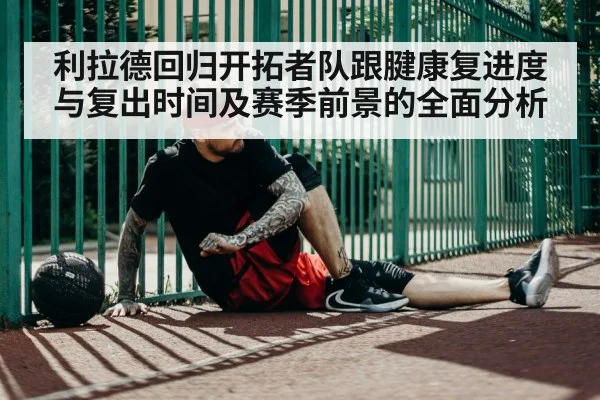 利拉德回归开拓者队跟腱康复进度与复出时间及赛季前景的全面分析（KAIYUN APP）