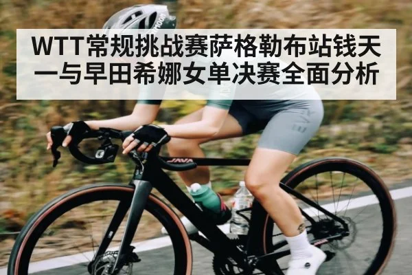 WTT常规挑战赛萨格勒布站钱天一与早田希娜女单决赛全面分析 - KAIYUN APP